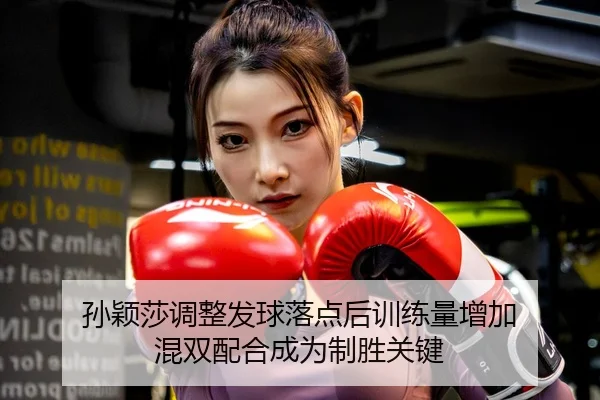 孙颖莎调整发球落点后训练量增加 混双配合成为制胜关键 | odsports