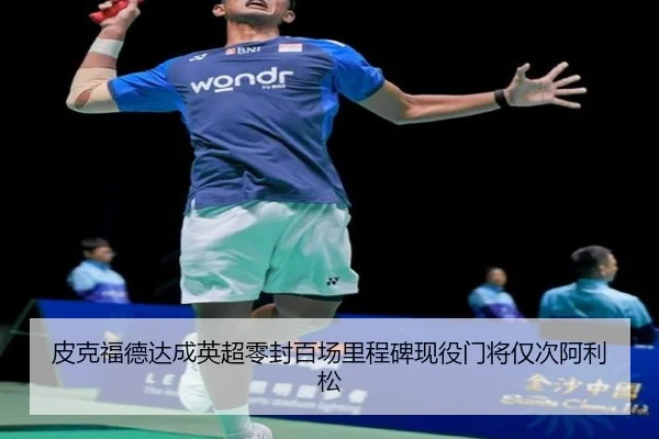 皮克福德达成英超零封百场里程碑现役门将仅次阿利松 | odsports