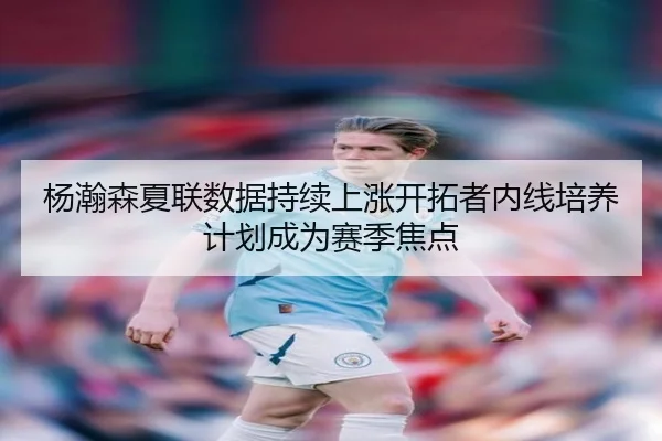 杨瀚森夏联数据持续上涨开拓者内线培养计划成为赛季焦点