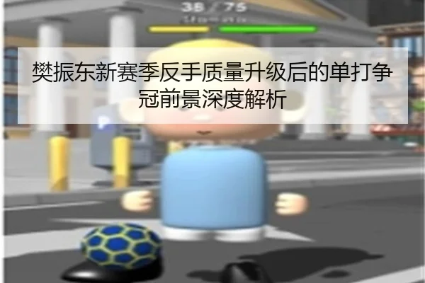 樊振东新赛季反手质量升级后的单打争冠前景深度解析 | odsports